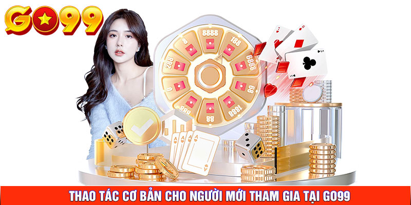 thao tác cơ bản cho người mới tham gia tại GO99